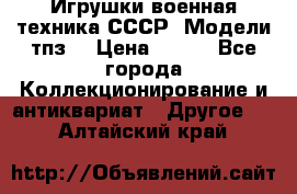 Игрушки,военная техника СССР. Модели тпз  › Цена ­ 400 - Все города Коллекционирование и антиквариат » Другое   . Алтайский край